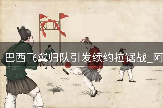 巴西飞翼归队引发续约拉锯战 阿森纳伺机而动 皇马不惜代价挽留核心
